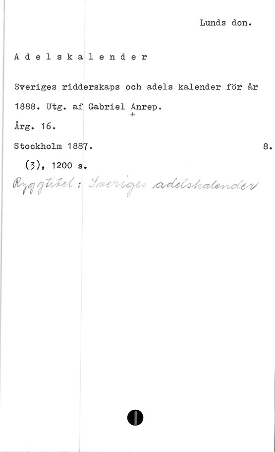  ﻿Lunds don
Adelskalender
Sveriges ridderskaps och adels kalender för år
1888. Utg. af Gabriel Anrep.
■h
Årg. 16.
Stockholm 1887.
(3), 1200 s.
